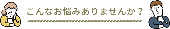 こんなお悩みありませんか？